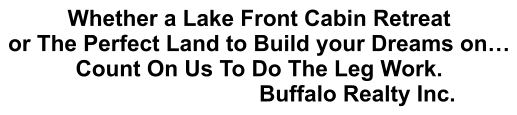 Whether a Lake Front Cabin Retreat or The Perfect Land to Build your Dreams on… Count On Us To Do The Leg Work. Buffalo Realty Inc.